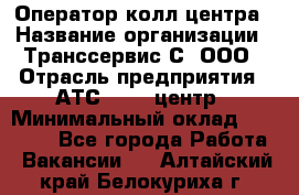 Оператор колл-центра › Название организации ­ Транссервис-С, ООО › Отрасль предприятия ­ АТС, call-центр › Минимальный оклад ­ 20 000 - Все города Работа » Вакансии   . Алтайский край,Белокуриха г.